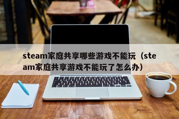 steam家庭共享哪些游戏不能玩（steam家庭共享游戏不能玩了怎么办）